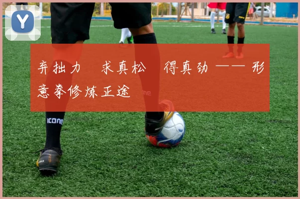 弃拙力・求真松・得真劲 —— 形意拳修炼正途