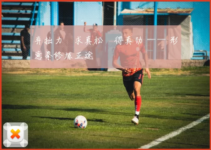 弃拙力・求真松・得真劲 —— 形意拳修炼正途