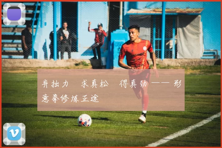 弃拙力・求真松・得真劲 —— 形意拳修炼正途