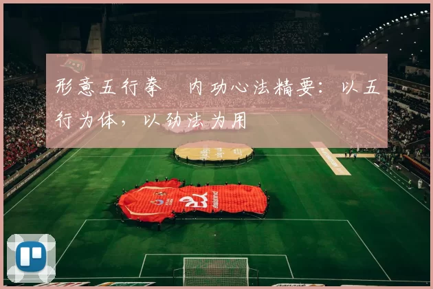 形意五行拳・内功心法精要:以五行为体,以劲法为用