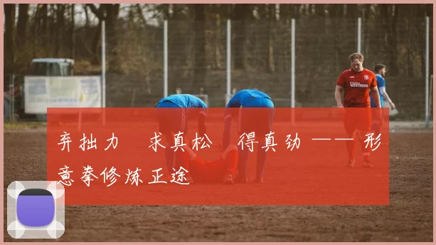 弃拙力・求真松・得真劲 —— 形意拳修炼正途