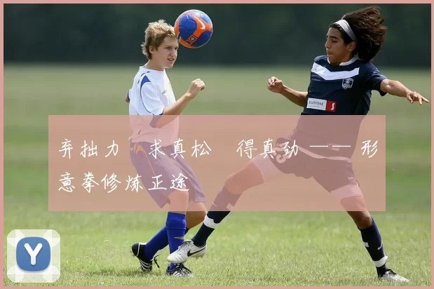 弃拙力・求真松・得真劲 —— 形意拳修炼正途