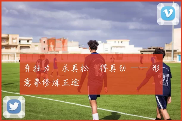 弃拙力・求真松・得真劲 —— 形意拳修炼正途