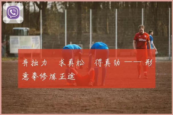 弃拙力・求真松・得真劲 —— 形意拳修炼正途