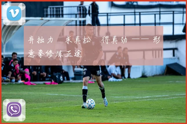 弃拙力・求真松・得真劲 —— 形意拳修炼正途