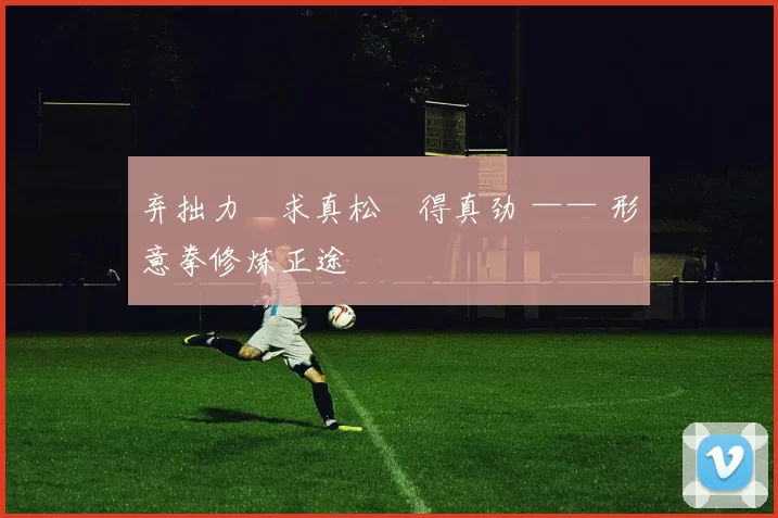 弃拙力・求真松・得真劲 —— 形意拳修炼正途