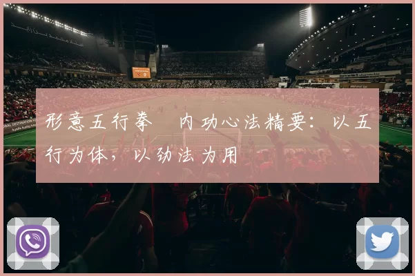 形意五行拳・内功心法精要:以五行为体,以劲法为用