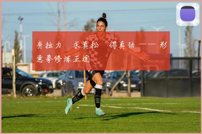 弃拙力・求真松・得真劲 —— 形意拳修炼正途