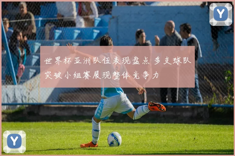 世界杯亚洲队伍表现盘点 多支球队突破小组赛展现整体竞争力