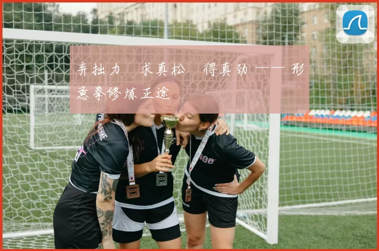 弃拙力・求真松・得真劲 —— 形意拳修炼正途