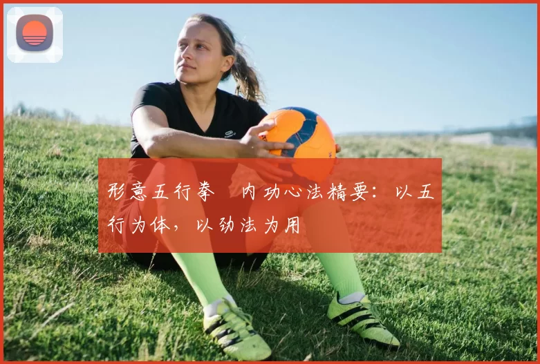 形意五行拳・内功心法精要：以五行为体，以劲法为用