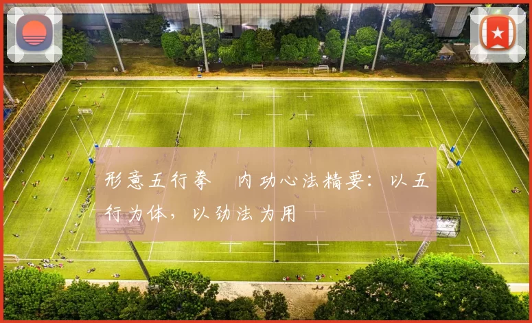 形意五行拳・内功心法精要：以五行为体，以劲法为用