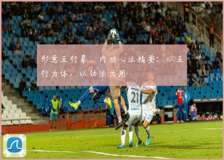 形意五行拳・内功心法精要：以五行为体，以劲法为用