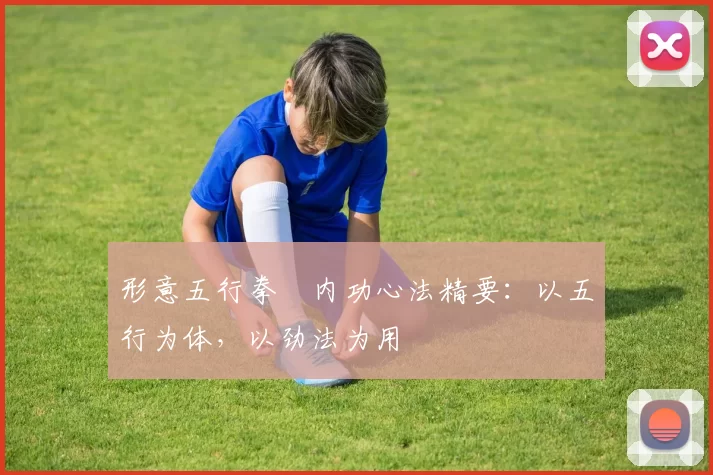 形意五行拳・内功心法精要：以五行为体，以劲法为用
