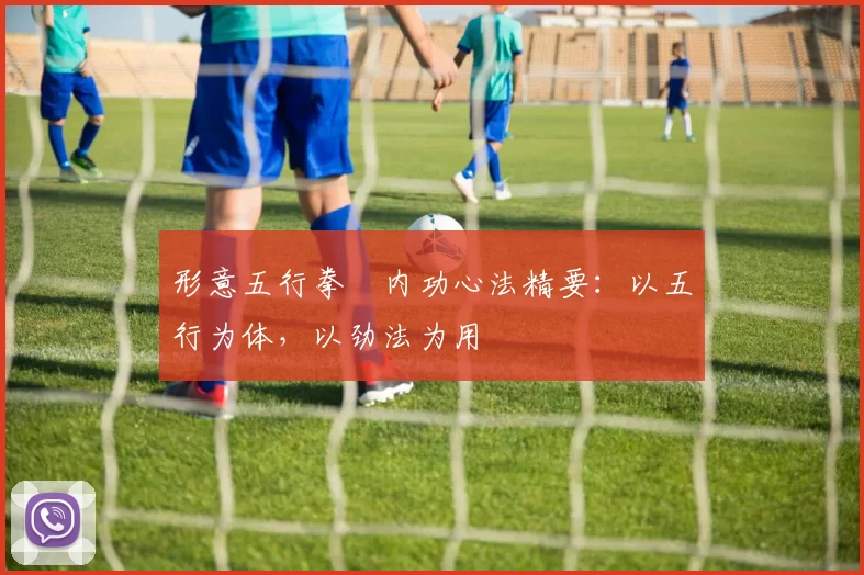 形意五行拳・内功心法精要：以五行为体，以劲法为用