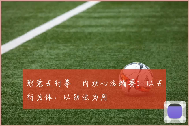 形意五行拳・内功心法精要：以五行为体，以劲法为用