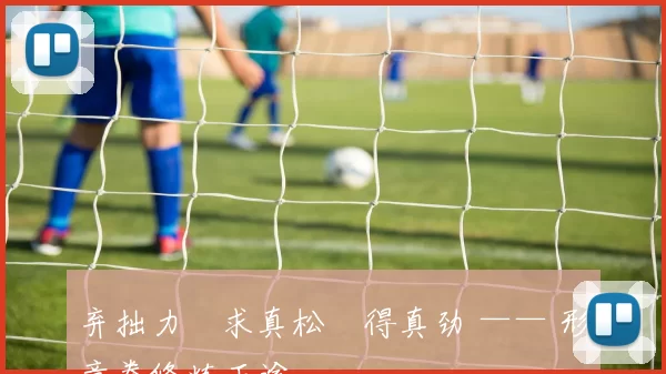 弃拙力・求真松・得真劲 —— 形意拳修炼正途