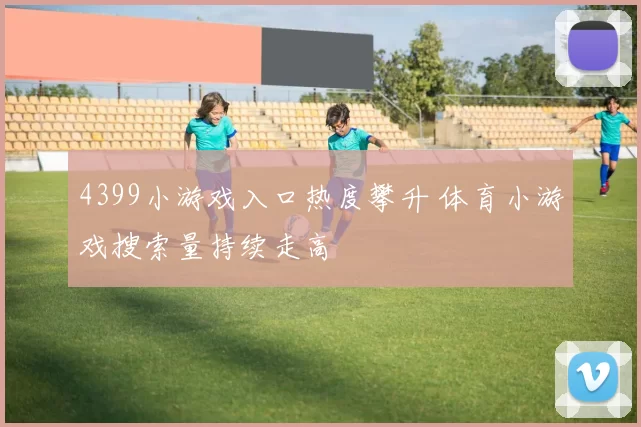 4399小游戏入口热度攀升 体育小游戏搜索量持续走高