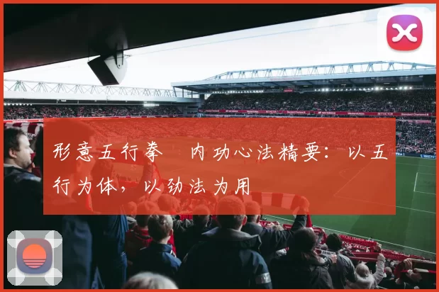 形意五行拳・内功心法精要：以五行为体，以劲法为用