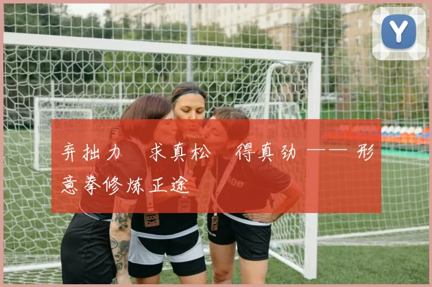 弃拙力・求真松・得真劲 —— 形意拳修炼正途