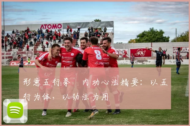 形意五行拳・内功心法精要：以五行为体，以劲法为用