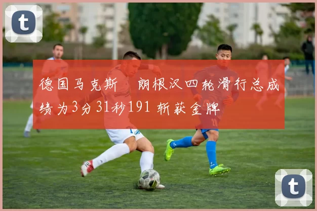 德国马克斯・朗根汉四轮滑行总成绩为3分31秒191 斩获金牌