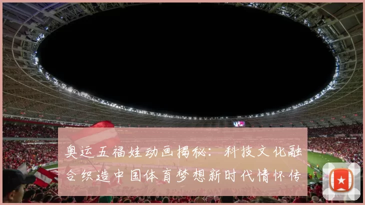 奥运五福娃动画揭秘：科技文化融合织造中国体育梦想新时代情怀传承