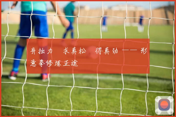 弃拙力・求真松・得真劲 —— 形意拳修炼正途