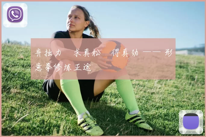 弃拙力・求真松・得真劲 —— 形意拳修炼正途