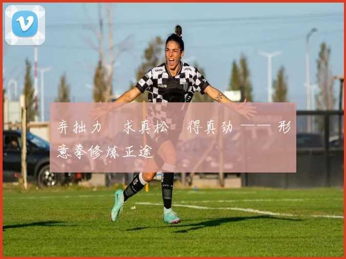 弃拙力・求真松・得真劲 —— 形意拳修炼正途