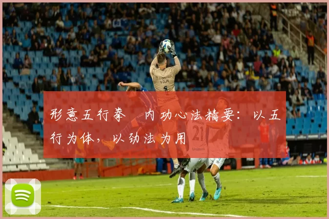 形意五行拳・内功心法精要：以五行为体，以劲法为用