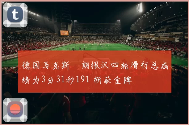 德国马克斯・朗根汉四轮滑行总成绩为3分31秒191 斩获金牌