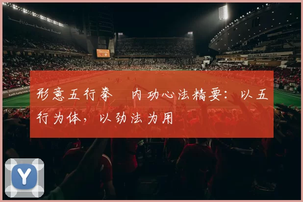 形意五行拳・内功心法精要：以五行为体，以劲法为用