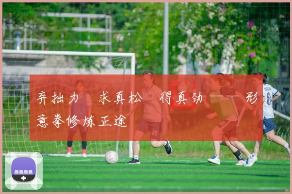 弃拙力・求真松・得真劲 —— 形意拳修炼正途