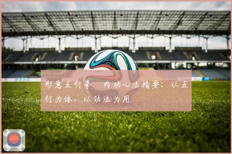 形意五行拳・内功心法精要：以五行为体，以劲法为用