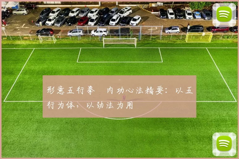 形意五行拳・内功心法精要:以五行为体,以劲法为用