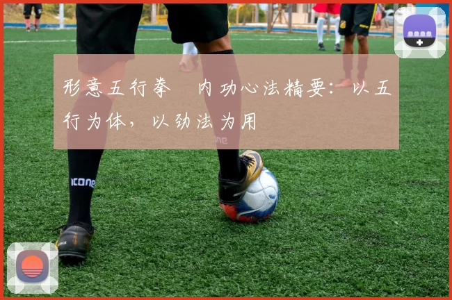 形意五行拳・内功心法精要:以五行为体,以劲法为用