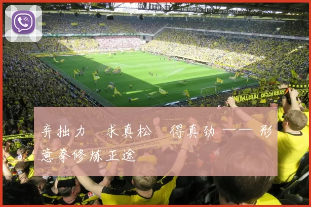 弃拙力・求真松・得真劲 —— 形意拳修炼正途