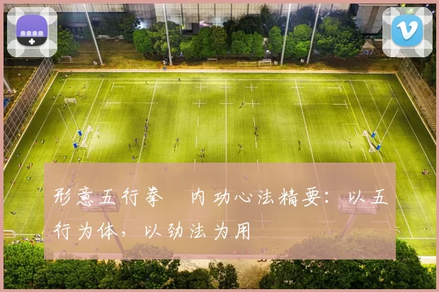 形意五行拳・内功心法精要：以五行为体，以劲法为用