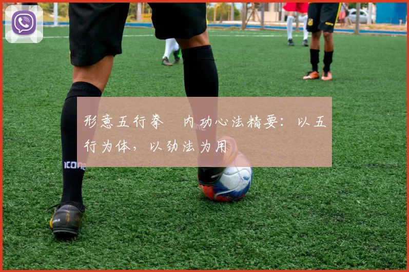 形意五行拳・内功心法精要：以五行为体，以劲法为用