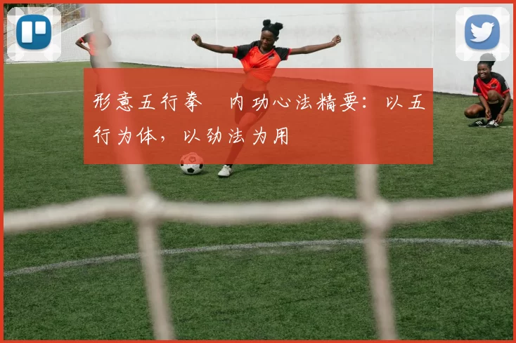 形意五行拳・内功心法精要：以五行为体，以劲法为用