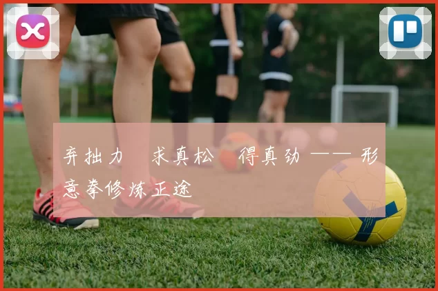 弃拙力・求真松・得真劲 —— 形意拳修炼正途