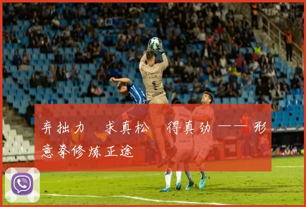 弃拙力・求真松・得真劲 —— 形意拳修炼正途