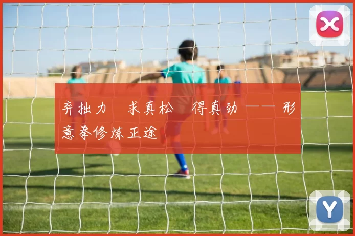 弃拙力・求真松・得真劲 —— 形意拳修炼正途