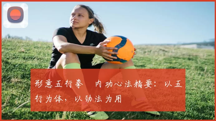 形意五行拳・内功心法精要：以五行为体，以劲法为用