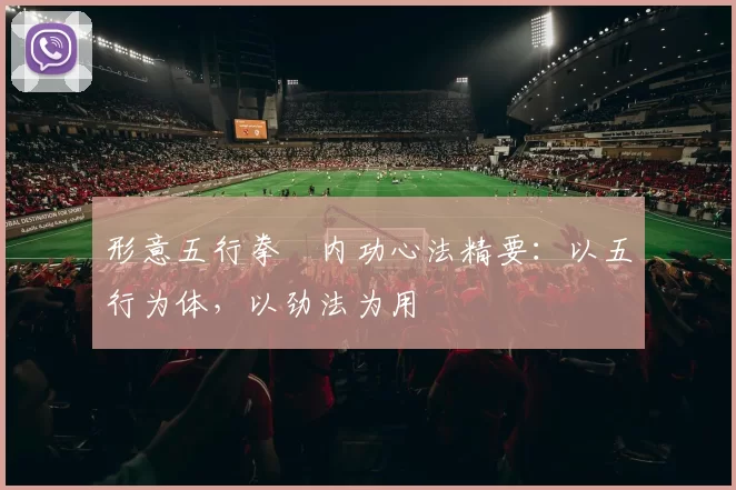 形意五行拳・内功心法精要：以五行为体，以劲法为用