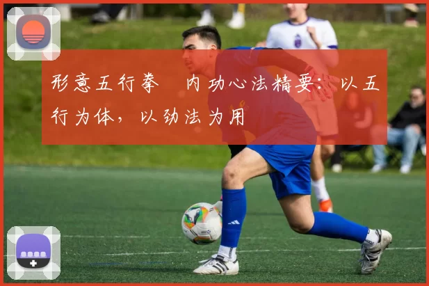 形意五行拳・内功心法精要：以五行为体，以劲法为用