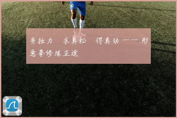 弃拙力・求真松・得真劲 —— 形意拳修炼正途