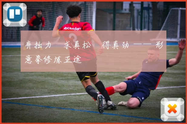 弃拙力・求真松・得真劲 —— 形意拳修炼正途