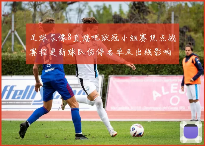 足球录像8直播吧欧冠小组赛焦点战赛程更新球队伤停名单及出线影响